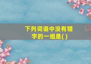 下列词语中没有错字的一组是( )